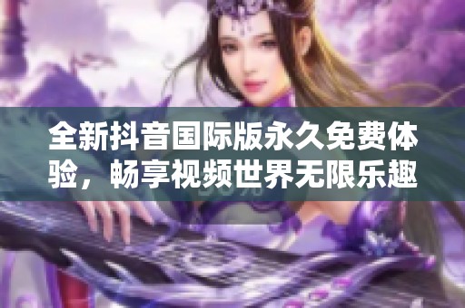 全新抖音国际版永久免费体验，畅享视频世界无限乐趣