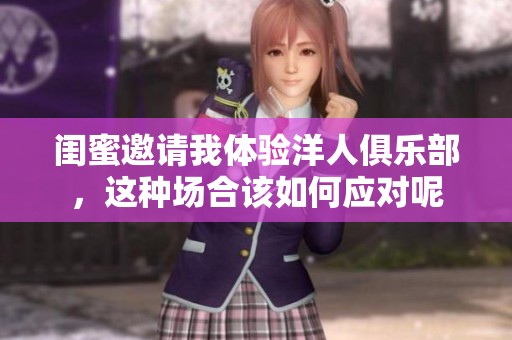 闺蜜邀请我体验洋人俱乐部，这种场合该如何应对呢