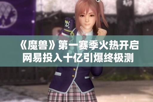 《魔兽》第一赛季火热开启 网易投入十亿引爆终极测试盛况