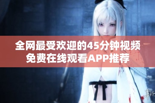 全网最受欢迎的45分钟视频免费在线观看APP推荐
