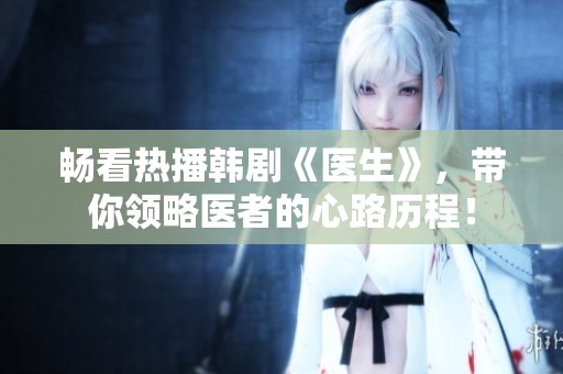 畅看热播韩剧《医生》，带你领略医者的心路历程！