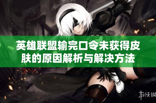 英雄联盟输完口令未获得皮肤的原因解析与解决方法