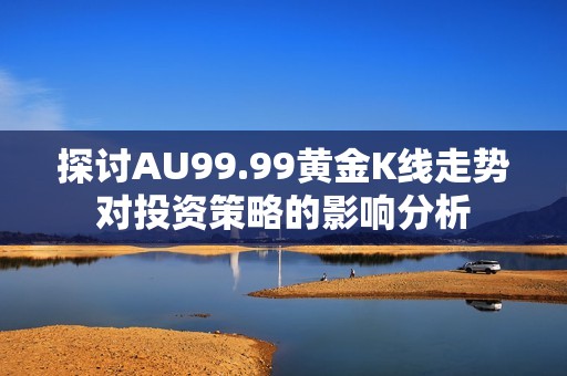 探讨AU99.99黄金K线走势对投资策略的影响分析