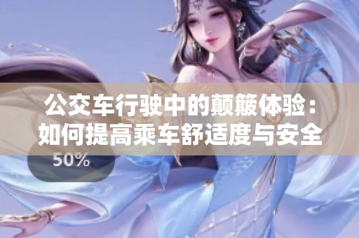 公交车行驶中的颠簸体验：如何提高乘车舒适度与安全性