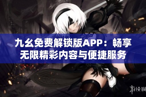 九幺免费解锁版APP：畅享无限精彩内容与便捷服务