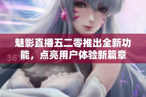 魅影直播五二零推出全新功能，点亮用户体验新篇章