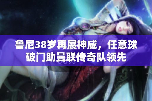 鲁尼38岁再展神威，任意球破门助曼联传奇队领先