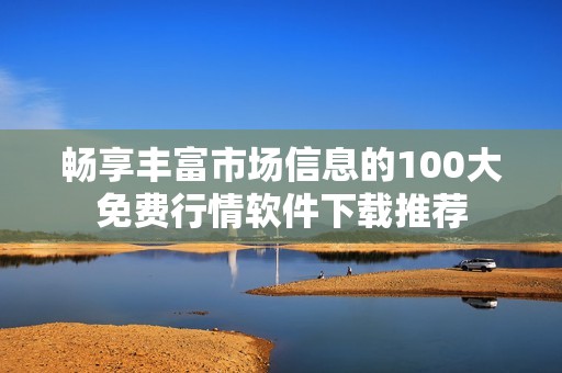 畅享丰富市场信息的100大免费行情软件下载推荐