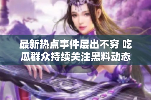 最新热点事件层出不穷 吃瓜群众持续关注黑料动态