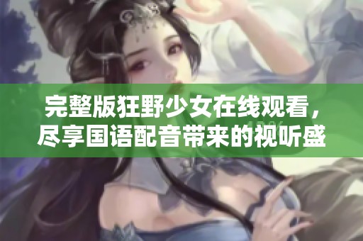 完整版狂野少女在线观看，尽享国语配音带来的视听盛宴