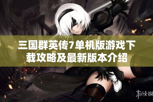 三国群英传7单机版游戏下载攻略及最新版本介绍
