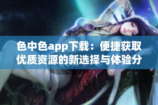 色中色app下载：便捷获取优质资源的新选择与体验分享