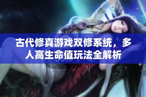 古代修真游戏双修系统，多人高生命值玩法全解析