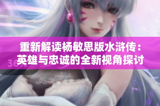 重新解读杨敏思版水浒传：英雄与忠诚的全新视角探讨