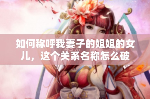 如何称呼我妻子的姐姐的女儿，这个关系名称怎么破