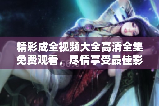 精彩成全视频大全高清全集免费观看，尽情享受最佳影片体验