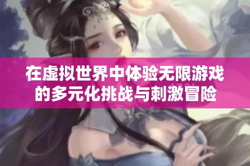 在虚拟世界中体验无限游戏的多元化挑战与刺激冒险