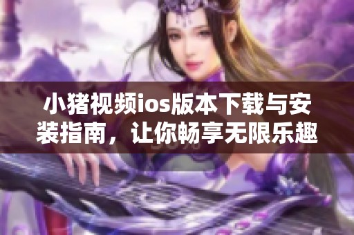 小猪视频ios版本下载与安装指南，让你畅享无限乐趣