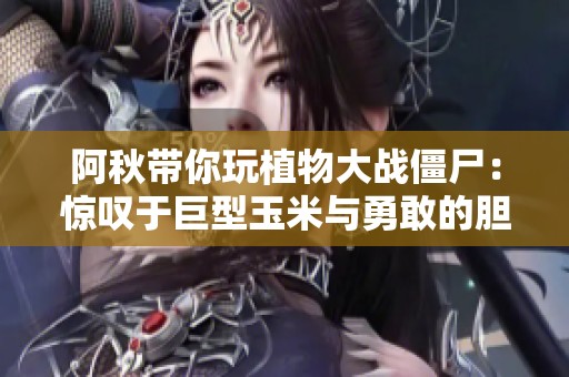 阿秋带你玩植物大战僵尸：惊叹于巨型玉米与勇敢的胆小菇