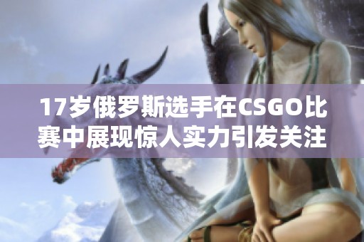 17岁俄罗斯选手在CSGO比赛中展现惊人实力引发关注