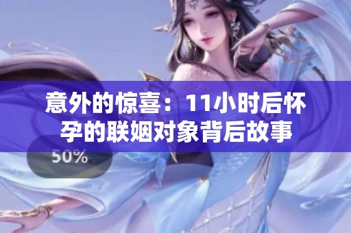 意外的惊喜：11小时后怀孕的联姻对象背后故事