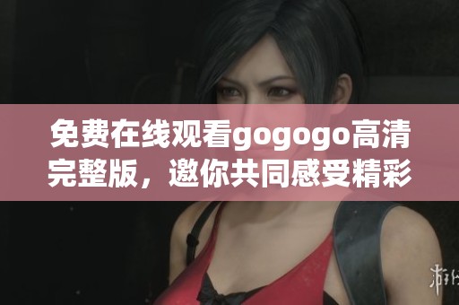 免费在线观看gogogo高清完整版，邀你共同感受精彩内容