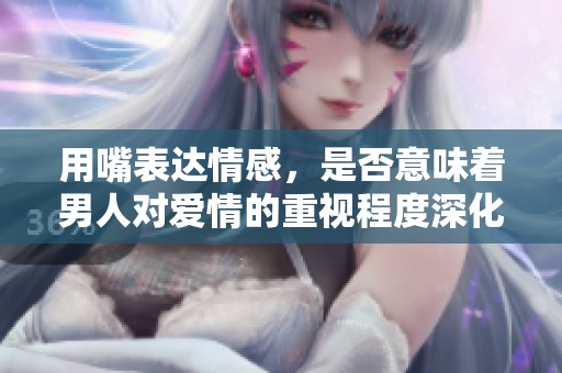 用嘴表达情感，是否意味着男人对爱情的重视程度深化