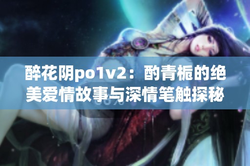 醉花阴po1v2：酌青栀的绝美爱情故事与深情笔触探秘