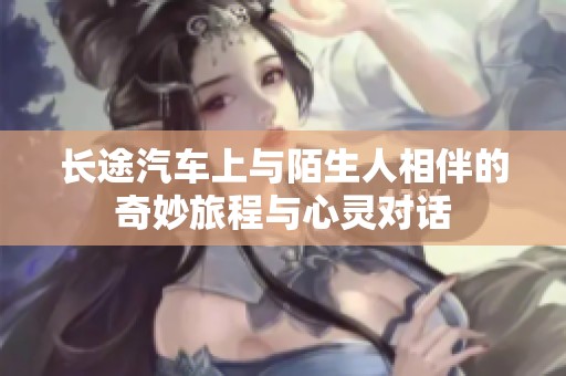 长途汽车上与陌生人相伴的奇妙旅程与心灵对话