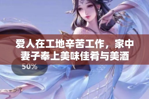 爱人在工地辛苦工作，家中妻子奉上美味佳肴与美酒