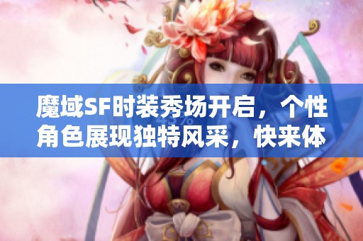 魔域SF时装秀场开启，个性角色展现独特风采，快来体验！