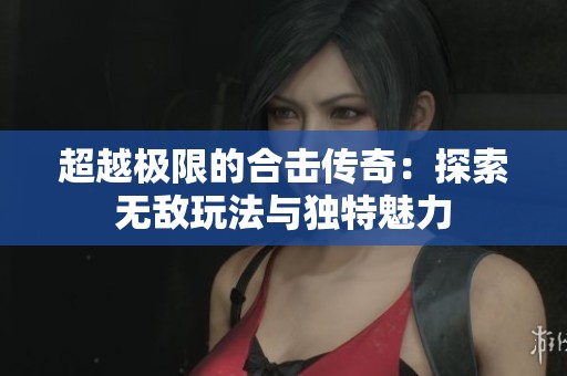 超越极限的合击传奇：探索无敌玩法与独特魅力