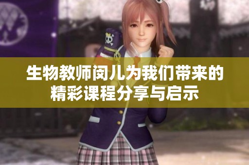 生物教师闵儿为我们带来的精彩课程分享与启示