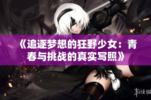 《追逐梦想的狂野少女：青春与挑战的真实写照》