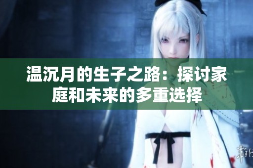 温沉月的生子之路：探讨家庭和未来的多重选择