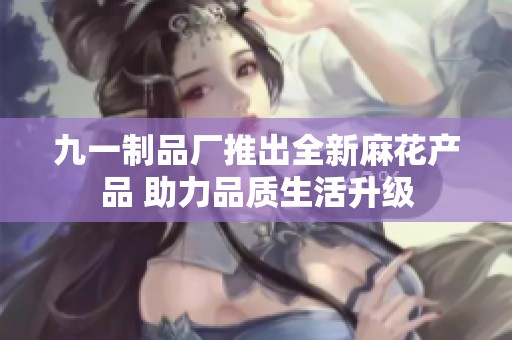 九一制品厂推出全新麻花产品 助力品质生活升级
