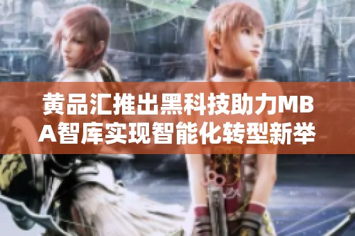 黄品汇推出黑科技助力MBA智库实现智能化转型新举措