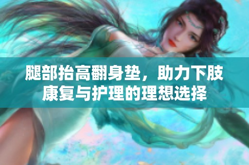 腿部抬高翻身垫，助力下肢康复与护理的理想选择