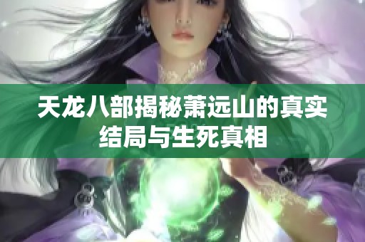 天龙八部揭秘萧远山的真实结局与生死真相