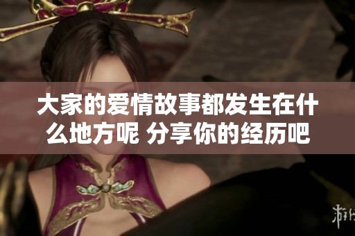 大家的爱情故事都发生在什么地方呢 分享你的经历吧