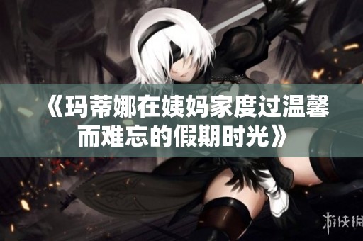 《玛蒂娜在姨妈家度过温馨而难忘的假期时光》
