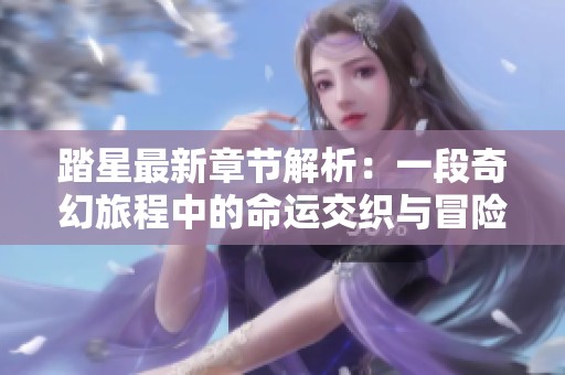 踏星最新章节解析：一段奇幻旅程中的命运交织与冒险秘辛