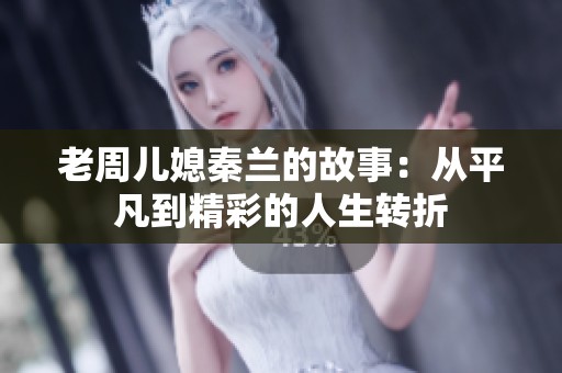 老周儿媳秦兰的故事：从平凡到精彩的人生转折