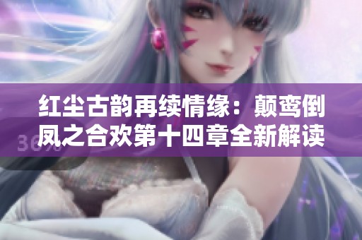 红尘古韵再续情缘：颠鸾倒凤之合欢第十四章全新解读