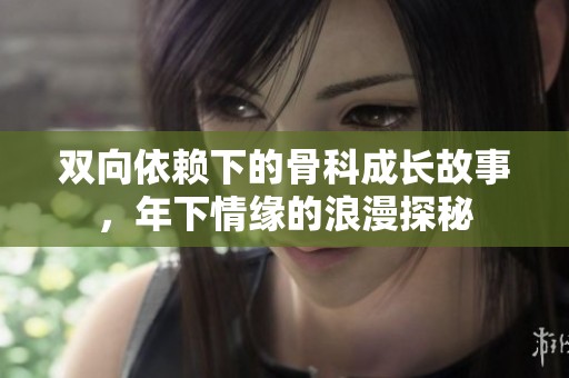 双向依赖下的骨科成长故事，年下情缘的浪漫探秘