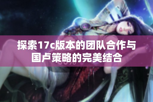 探索17c版本的团队合作与国卢策略的完美结合