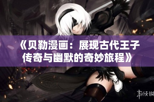 《贝勒漫画：展现古代王子传奇与幽默的奇妙旅程》