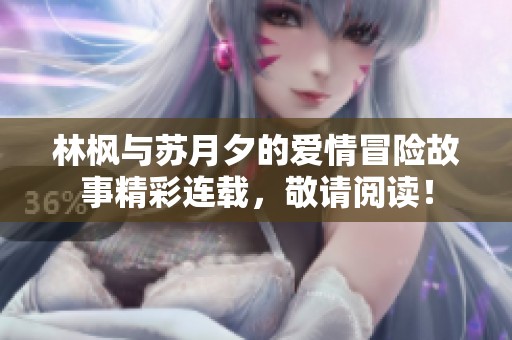 林枫与苏月夕的爱情冒险故事精彩连载，敬请阅读！