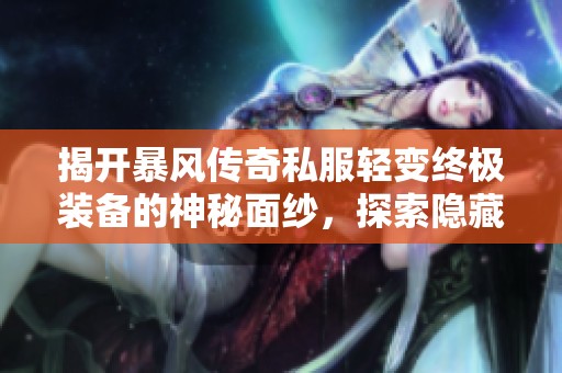 揭开暴风传奇私服轻变终极装备的神秘面纱，探索隐藏的惊喜与秘密