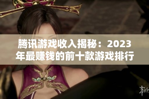 腾讯游戏收入揭秘：2023年最赚钱的前十款游戏排行榜